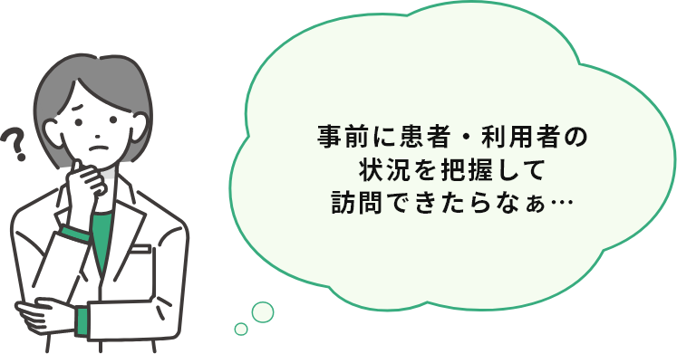 事前に患者・利用者の状況を把握して訪問できたらなぁ