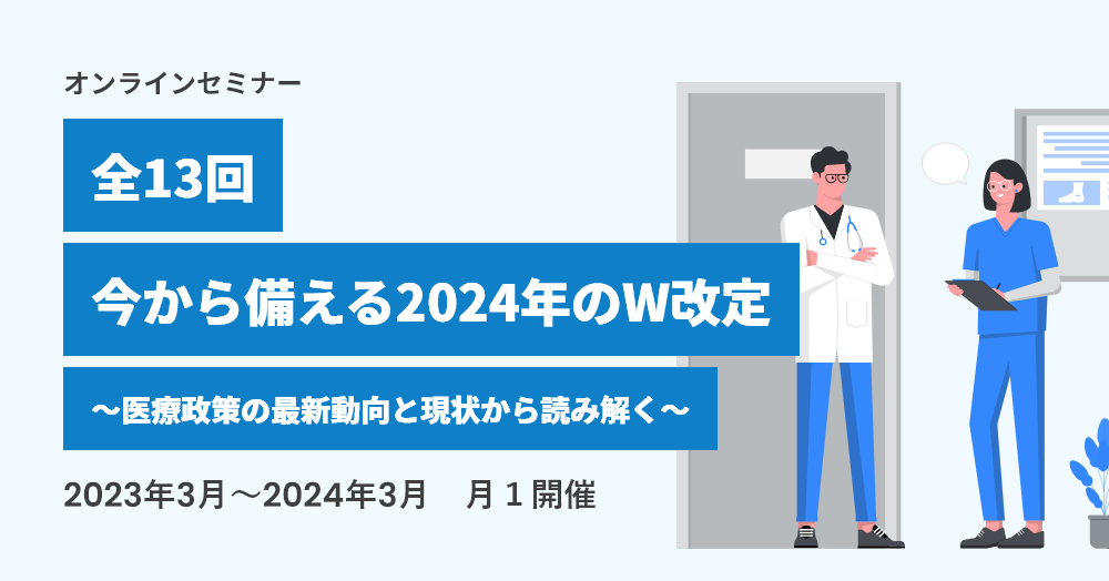 【好評につき継続開催】今から備える2024年のW改定～医療政策の最新動向と現況から読み解く～